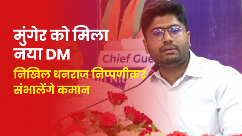 मुंगेर को मिला नया डीएम, निखिल धनराज निप्पणीकर संभालेंगे कमान.