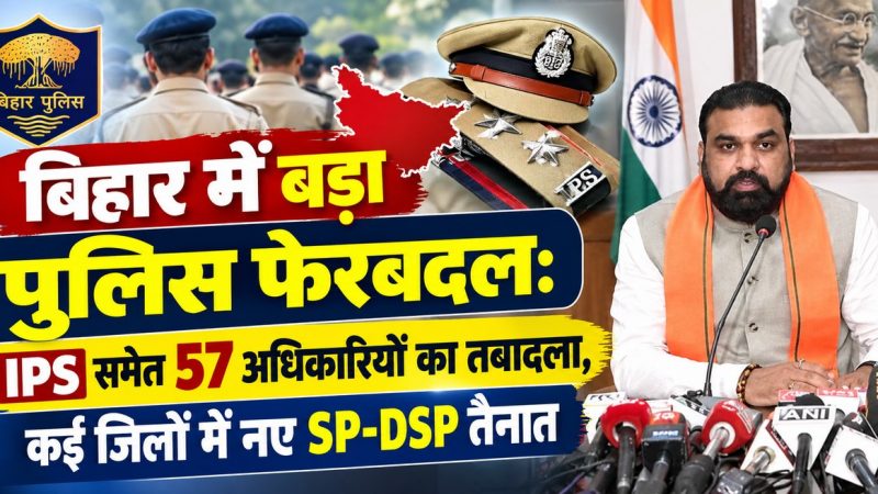 बिहार में बड़ा पुलिस फेरबदल: IPS समेत 57 अधिकारियों का तबादला, कई जिलों में नए SP-DSP तैनात